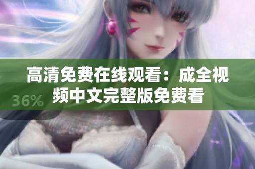 高清免费在线观看：成全视频中文完整版免费看