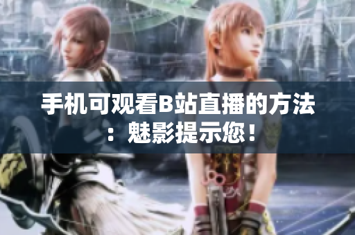 手机可观看B站直播的方法：魅影提示您！