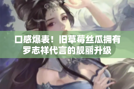 口感爆表！旧草莓丝瓜拥有罗志祥代言的靓丽升级