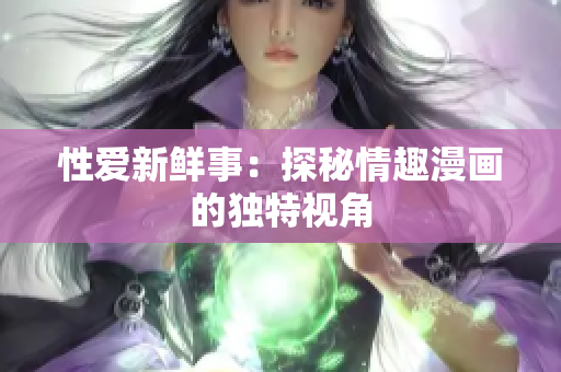 性爱新鲜事：探秘情趣漫画的独特视角