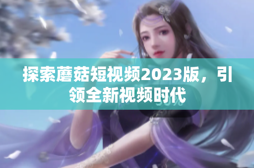 探索蘑菇短视频2023版，引领全新视频时代