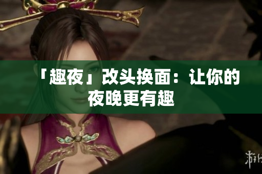 「趣夜」改头换面：让你的夜晚更有趣