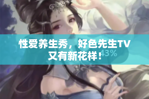 性爱养生秀，好色先生TV又有新花样！