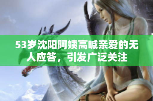 53岁沈阳阿姨高喊亲爱的无人应答，引发广泛关注