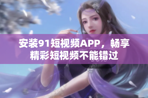 安装9.1短视频APP，畅享精彩短视频不能错过