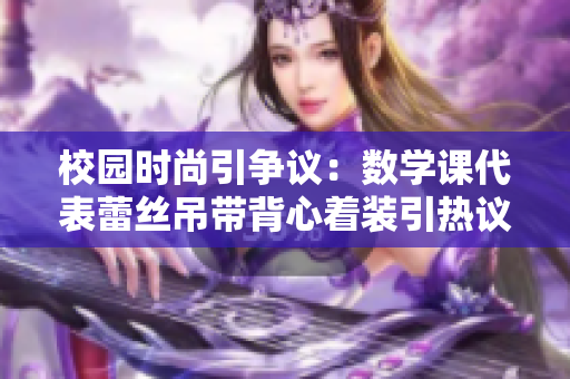 校园时尚引争议：数学课代表蕾丝吊带背心着装引热议