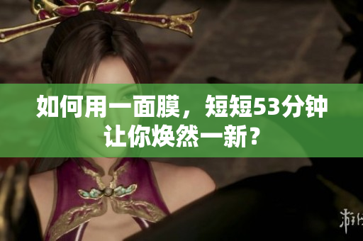 如何用一面膜，短短53分钟让你焕然一新？