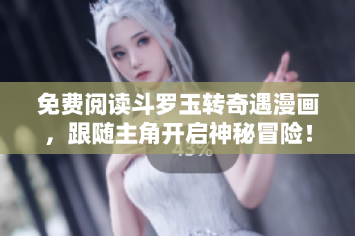 免费阅读斗罗玉转奇遇漫画，跟随主角开启神秘冒险！