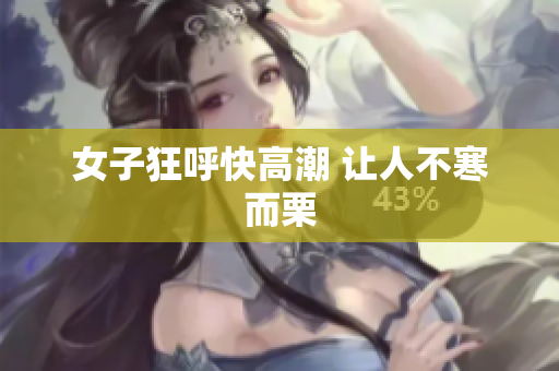 女子狂呼快高潮 让人不寒而栗