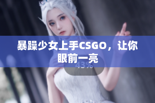 暴躁少女上手CSGO，让你眼前一亮
