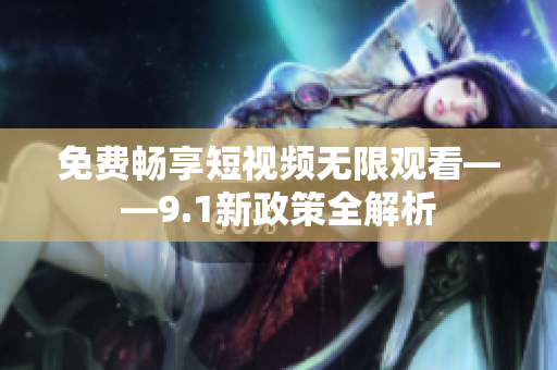 免费畅享短视频无限观看——9.1新政策全解析