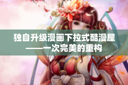 独自升级漫画下拉式酷漫屋——一次完美的重构