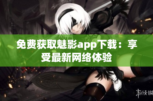 免费获取魅影app下载：享受最新网络体验