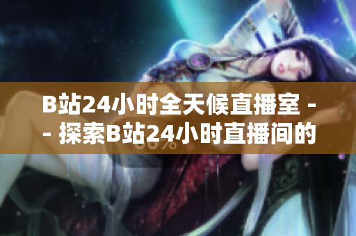 B站24小时全天候直播室 -- 探索B站24小时直播间的奇妙世界