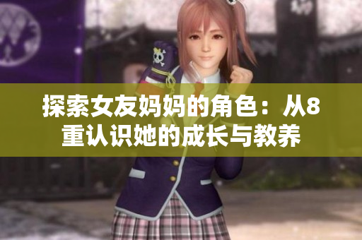 探索女友妈妈的角色：从8重认识她的成长与教养
