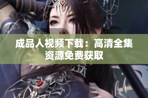 成品人视频下载：高清全集资源免费获取