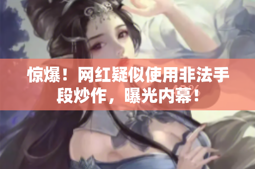 惊爆！网红疑似使用非法手段炒作，曝光内幕！