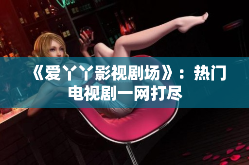 《爱丫丫影视剧场》：热门电视剧一网打尽
