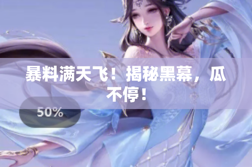 暴料满天飞！揭秘黑幕，瓜不停！
