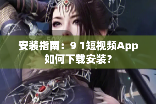 安装指南：9 1短视频App如何下载安装？