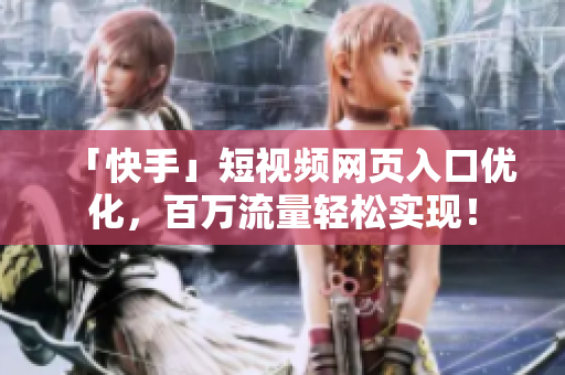 「快手」短视频网页入口优化，百万流量轻松实现！