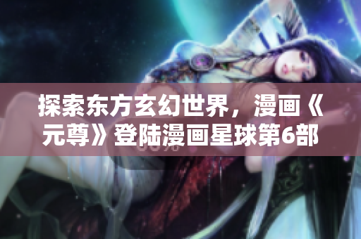 探索东方玄幻世界，漫画《元尊》登陆漫画星球第6部