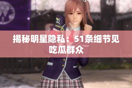 揭秘明星隐私：51条细节见吃瓜群众