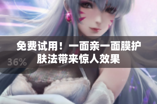 免费试用！一面亲一面膜护肤法带来惊人效果