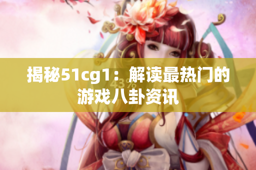 揭秘51cg1：解读最热门的游戏八卦资讯
