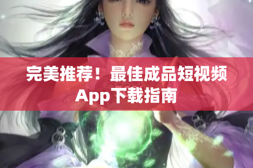 完美推荐！最佳成品短视频App下载指南