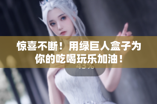 惊喜不断！用绿巨人盒子为你的吃喝玩乐加油！