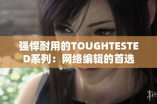 强悍耐用的TOUGHTESTED系列：网络编辑的首选