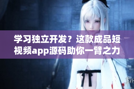 学习独立开发？这款成品短视频app源码助你一臂之力