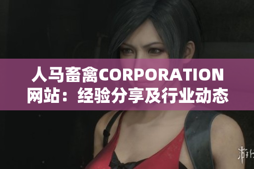 人马畜禽CORPORATION网站：经验分享及行业动态报道