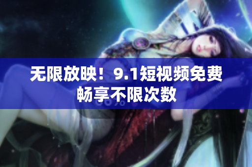 无限放映！9.1短视频免费畅享不限次数