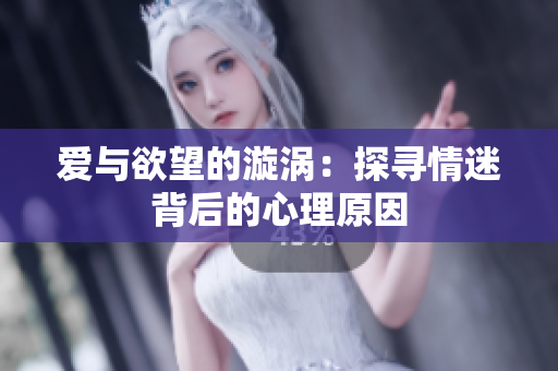 爱与欲望的漩涡：探寻情迷背后的心理原因