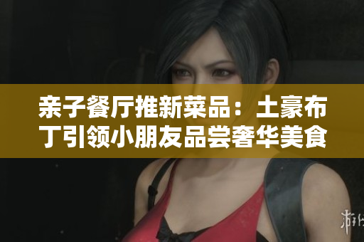 亲子餐厅推新菜品：土豪布丁引领小朋友品尝奢华美食！