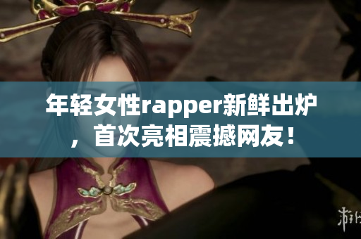 年轻女性rapper新鲜出炉，首次亮相震撼网友！