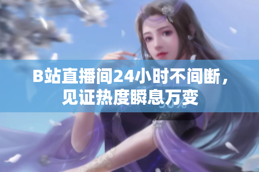 B站直播间24小时不间断，见证热度瞬息万变