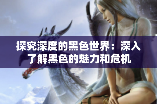 探究深度的黑色世界：深入了解黑色的魅力和危机