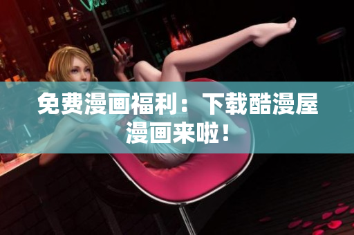 免费漫画福利：下载酷漫屋漫画来啦！