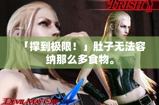 「撑到极限！」肚子无法容纳那么多食物。