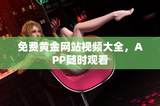 免费黄金网站视频大全，APP随时观看