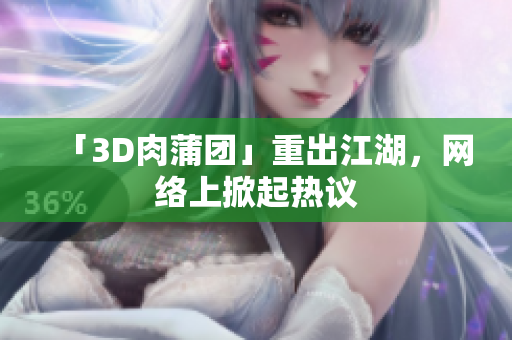 「3D肉蒲团」重出江湖，网络上掀起热议