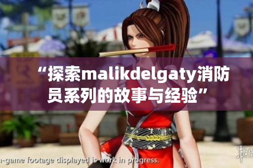 “探索malikdelgaty消防员系列的故事与经验”