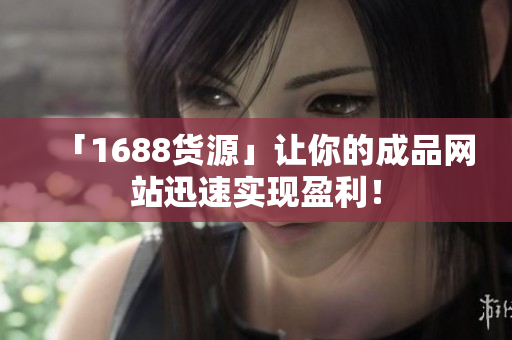 「1688货源」让你的成品网站迅速实现盈利！