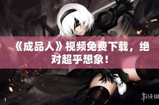 《成品人》视频免费下载，绝对超乎想象！