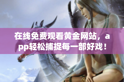 在线免费观看黄金网站，app轻松捕捉每一部好戏！