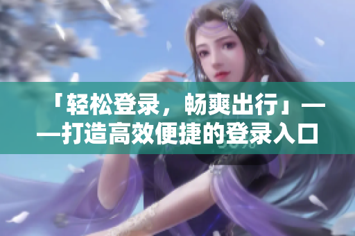「轻松登录，畅爽出行」——打造高效便捷的登录入口