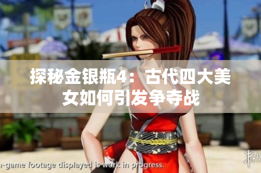 探秘金银瓶4：古代四大美女如何引发争夺战